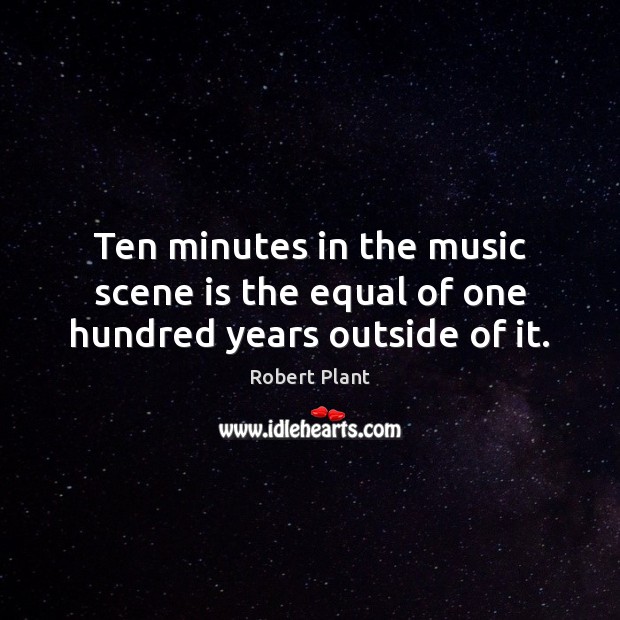 Ten minutes in the music scene is the equal of one hundred years outside of it. Robert Plant Picture Quote