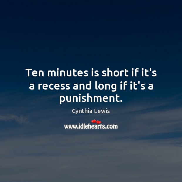 Ten minutes is short if it’s a recess and long if it’s a punishment. Cynthia Lewis Picture Quote