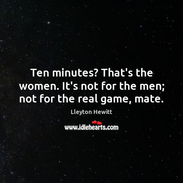 Ten minutes? That’s the women. It’s not for the men; not for the real game, mate. Lleyton Hewitt Picture Quote