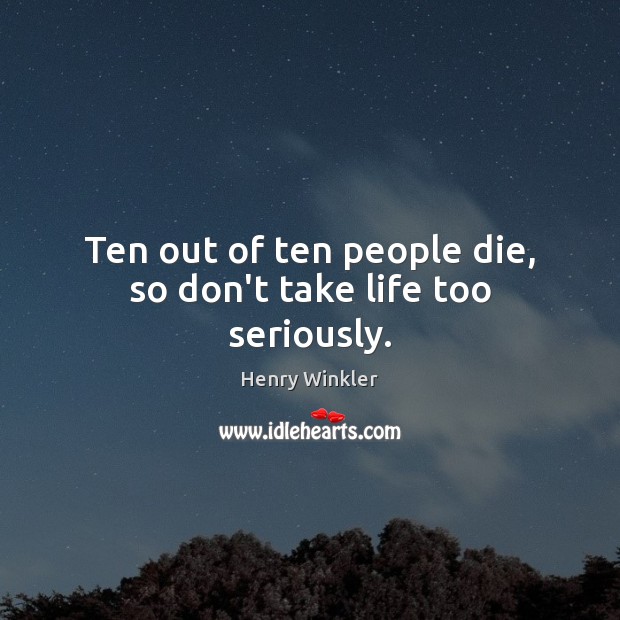 Ten out of ten people die, so don’t take life too seriously. Henry Winkler Picture Quote