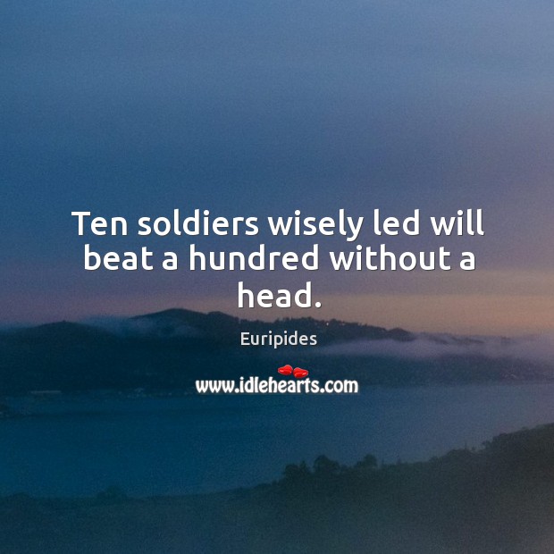Ten soldiers wisely led will beat a hundred without a head. Euripides Picture Quote
