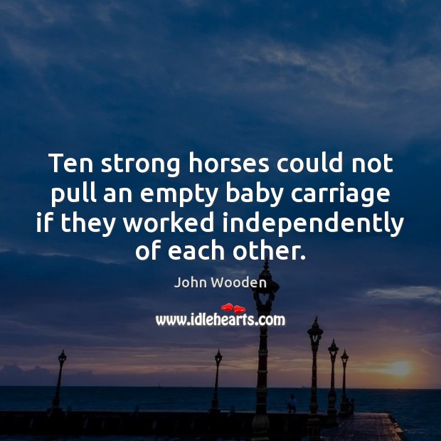 Ten strong horses could not pull an empty baby carriage if they John Wooden Picture Quote
