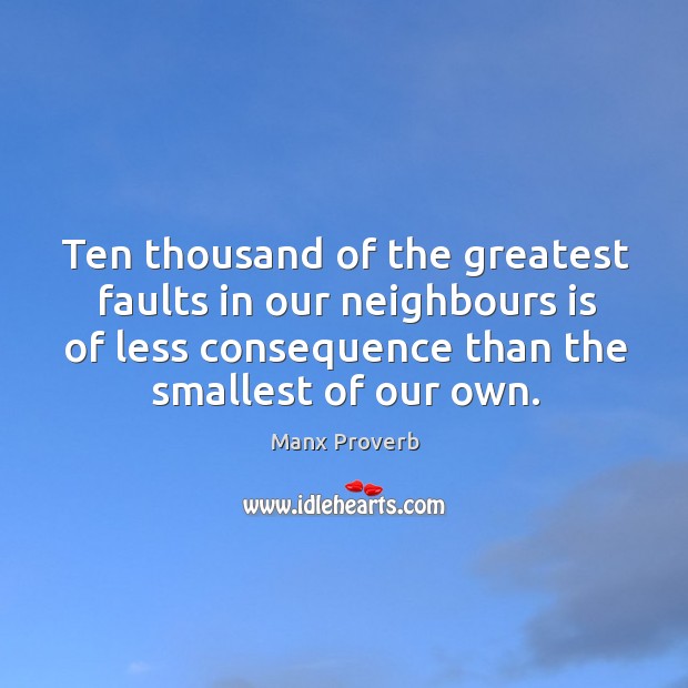 Ten thousand of the greatest faults in our neighbours is of less consequence than the smallest of our own. Image