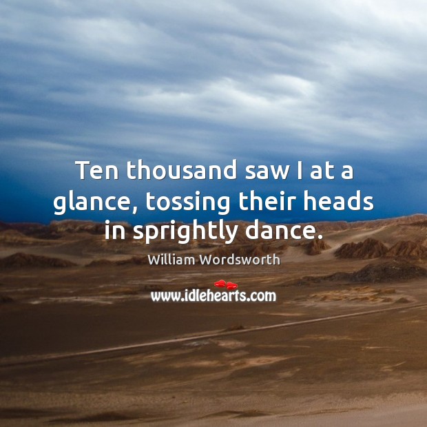 Ten thousand saw I at a glance, tossing their heads in sprightly dance. William Wordsworth Picture Quote