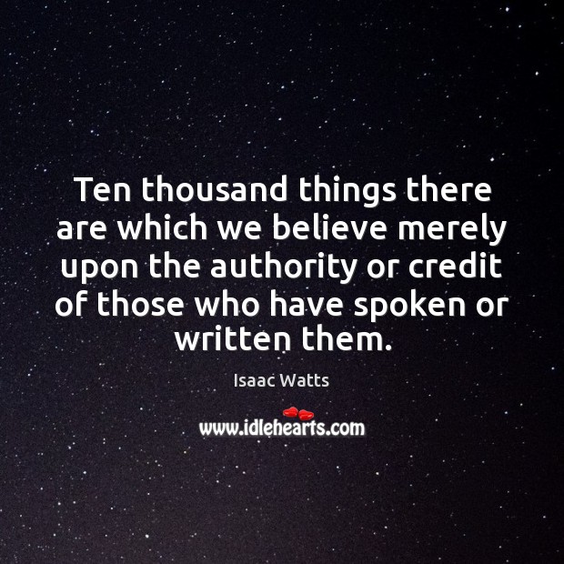 Ten thousand things there are which we believe merely upon the authority Isaac Watts Picture Quote