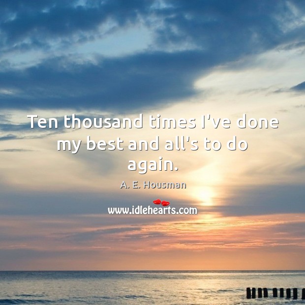 Ten thousand times I’ve done my best and all’s to do again. A. E. Housman Picture Quote