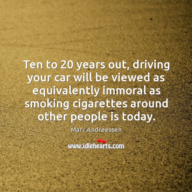 Ten to 20 years out, driving your car will be viewed as equivalently immoral as Marc Andreessen Picture Quote
