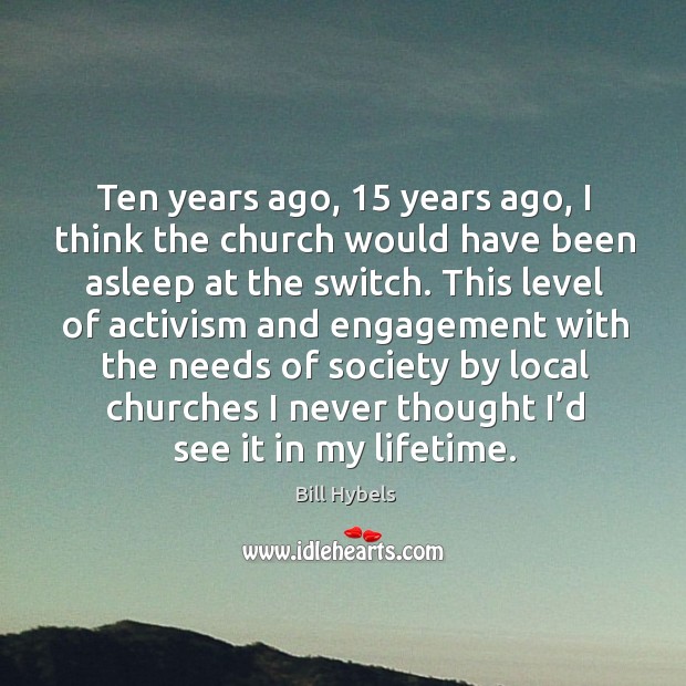 Ten years ago, 15 years ago, I think the church would have been asleep at the switch. Bill Hybels Picture Quote