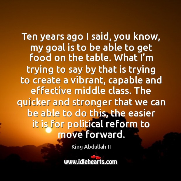 Ten years ago I said, you know, my goal is to be able to get food on the table. King Abdullah II Picture Quote