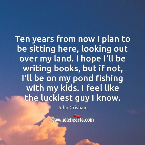 Ten years from now I plan to be sitting here, looking out John Grisham Picture Quote
