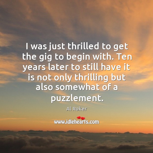Ten years later to still have it is not only thrilling but also somewhat of a puzzlement. Al Roker Picture Quote