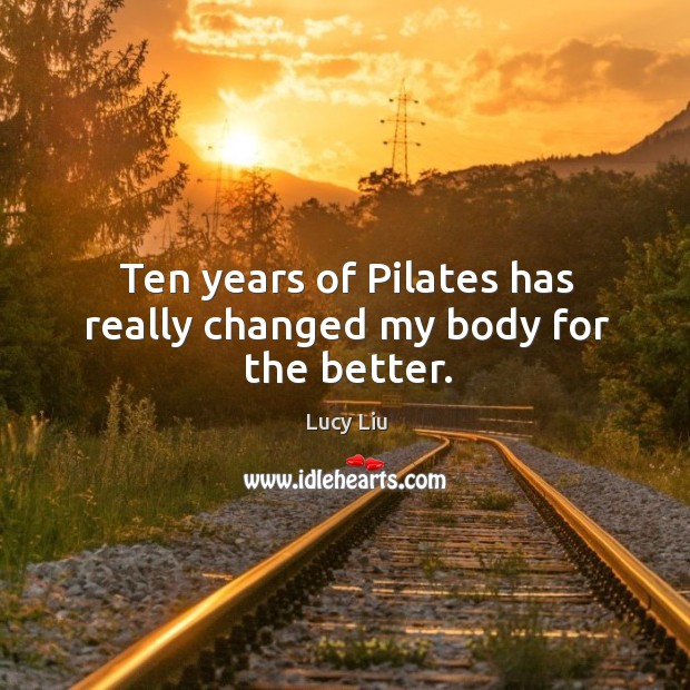 Ten years of Pilates has really changed my body for the better. Lucy Liu Picture Quote