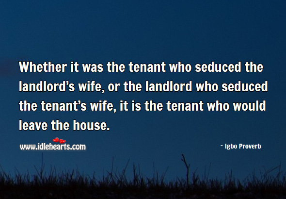 Whether it was the tenant who seduced the landlord’s wife, or the landlord who seduced the tenant’s wife, it is the tenant who would leave the house. Igbo Proverbs Image