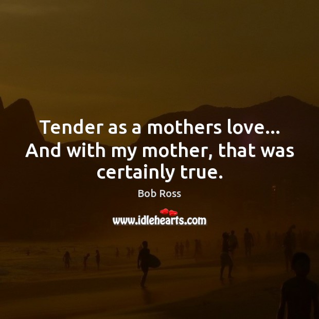 Tender as a mothers love… And with my mother, that was certainly true. Bob Ross Picture Quote
