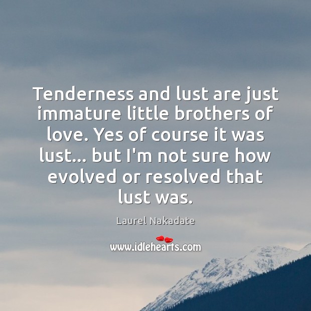Tenderness and lust are just immature little brothers of love. Yes of Laurel Nakadate Picture Quote