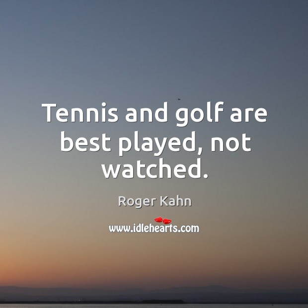 Tennis and golf are best played, not watched. Roger Kahn Picture Quote