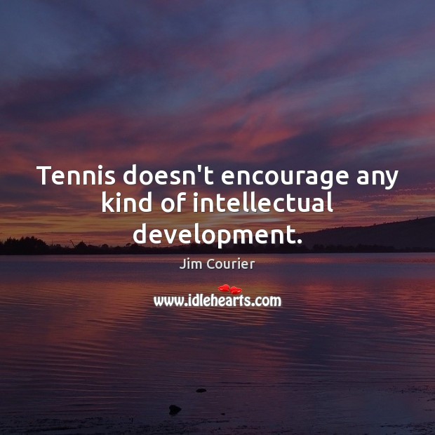 Tennis doesn’t encourage any kind of intellectual development. Jim Courier Picture Quote