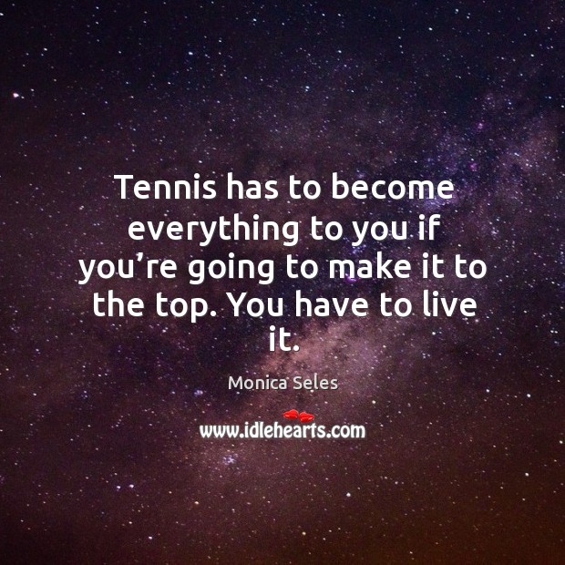 Tennis has to become everything to you if you’re going to make it to the top. You have to live it. Monica Seles Picture Quote