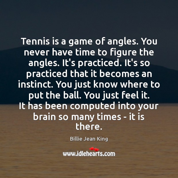 Tennis is a game of angles. You never have time to figure Billie Jean King Picture Quote