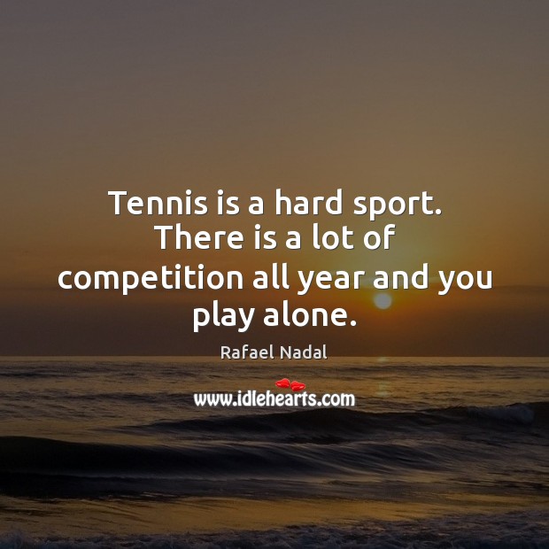Tennis is a hard sport. There is a lot of competition all year and you play alone. Rafael Nadal Picture Quote