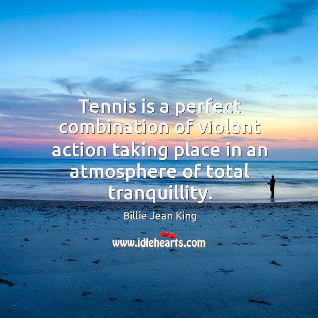 Tennis is a perfect combination of violent action taking place in an atmosphere of total tranquillity. 