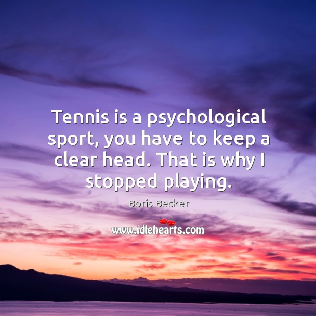 Tennis is a psychological sport, you have to keep a clear head. That is why I stopped playing. Boris Becker Picture Quote