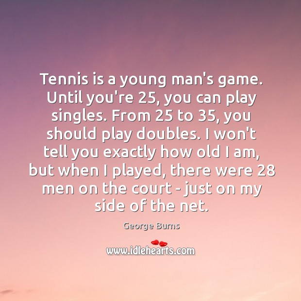 Tennis is a young man’s game. Until you’re 25, you can play singles. George Burns Picture Quote