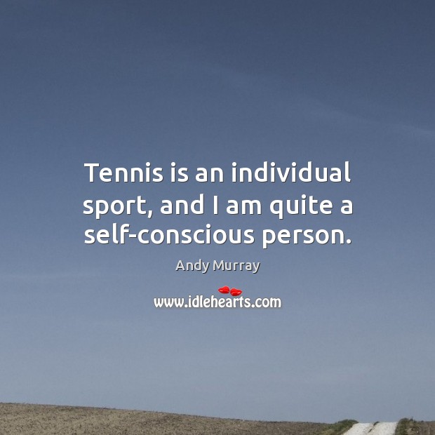 Tennis is an individual sport, and I am quite a self-conscious person. Andy Murray Picture Quote