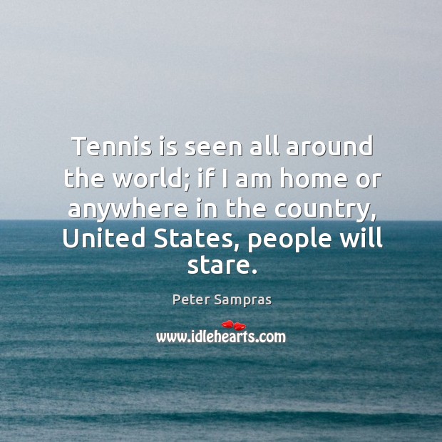 Tennis is seen all around the world; if I am home or anywhere in the country, united states, people will stare. Peter Sampras Picture Quote