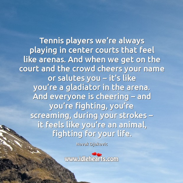 Tennis players we’re always playing in center courts that feel like arenas. Novak Djokovic Picture Quote