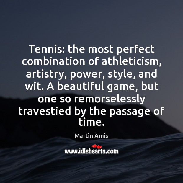 Tennis: the most perfect combination of athleticism, artistry, power, style, and wit. Martin Amis Picture Quote