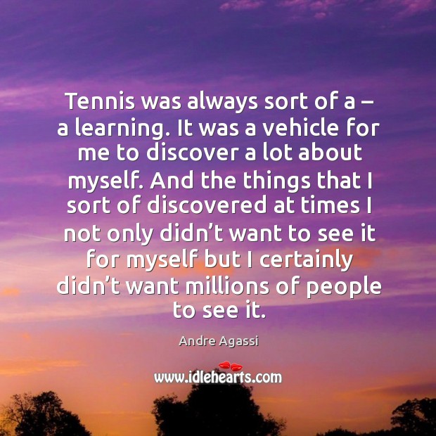 Tennis was always sort of a – a learning. It was a vehicle for me to discover a lot about myself. Andre Agassi Picture Quote