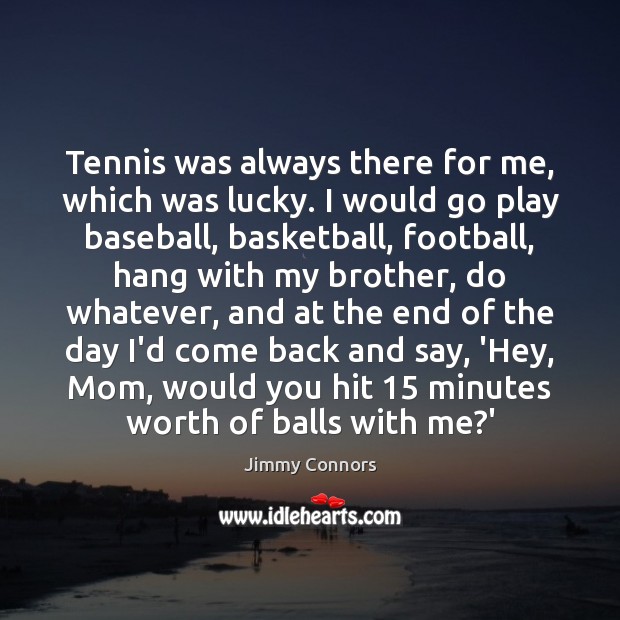Tennis was always there for me, which was lucky. I would go Image