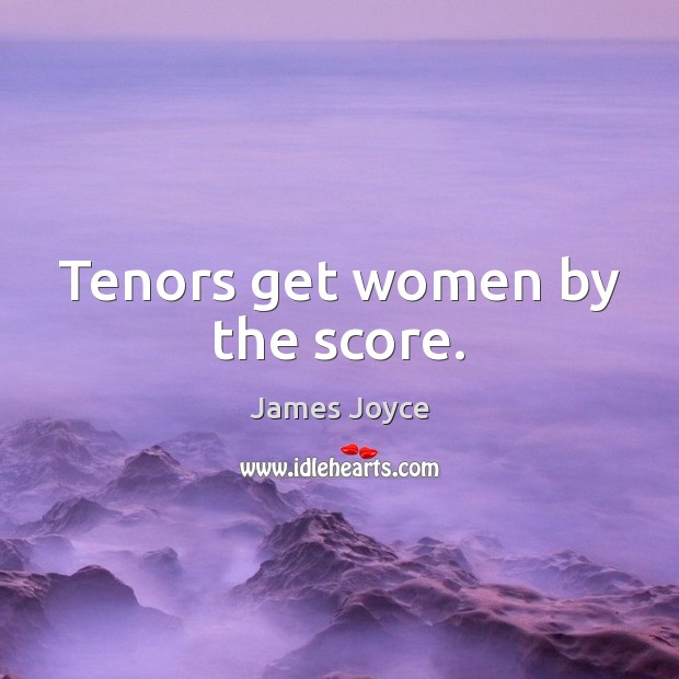 Tenors get women by the score. Image
