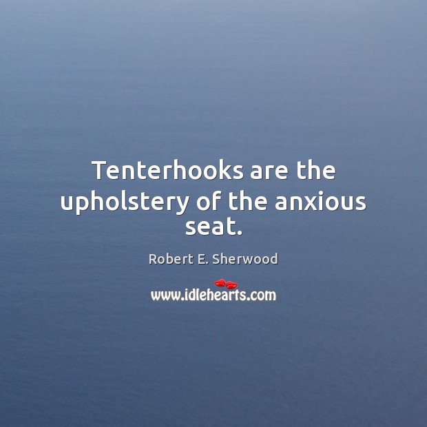 Tenterhooks are the upholstery of the anxious seat. Robert E. Sherwood Picture Quote