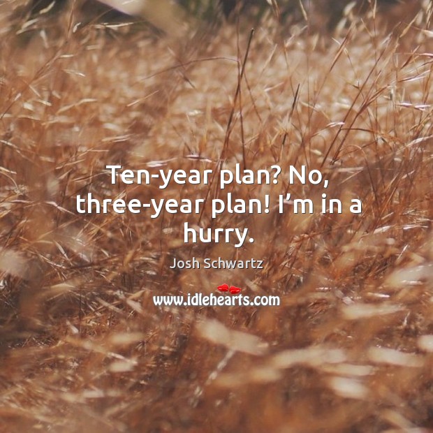 Ten-year plan? no, three-year plan! I’m in a hurry. Josh Schwartz Picture Quote