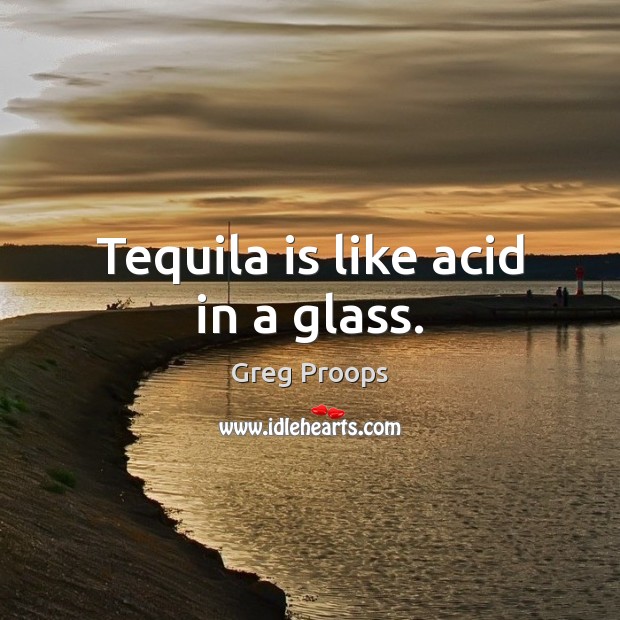Tequila is like acid in a glass. Image