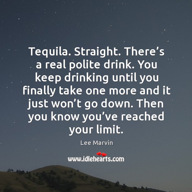 Tequila. Straight. There’s a real polite drink. You keep drinking until you finally take Image