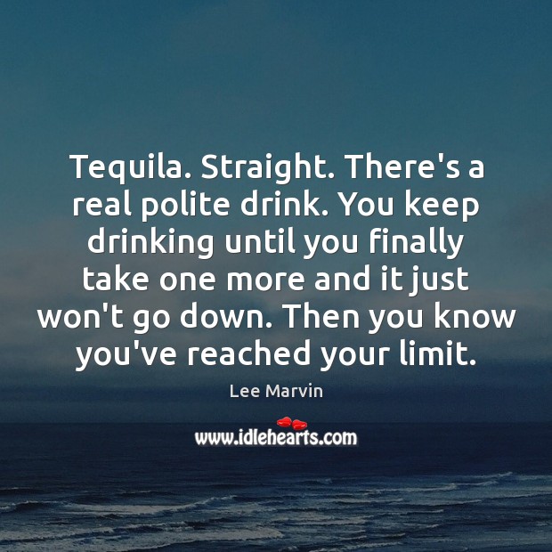 Tequila. Straight. There’s a real polite drink. You keep drinking until you Image
