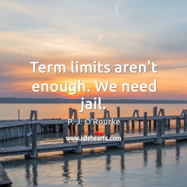Term limits aren’t enough. We need jail. P. J. O’Rourke Picture Quote