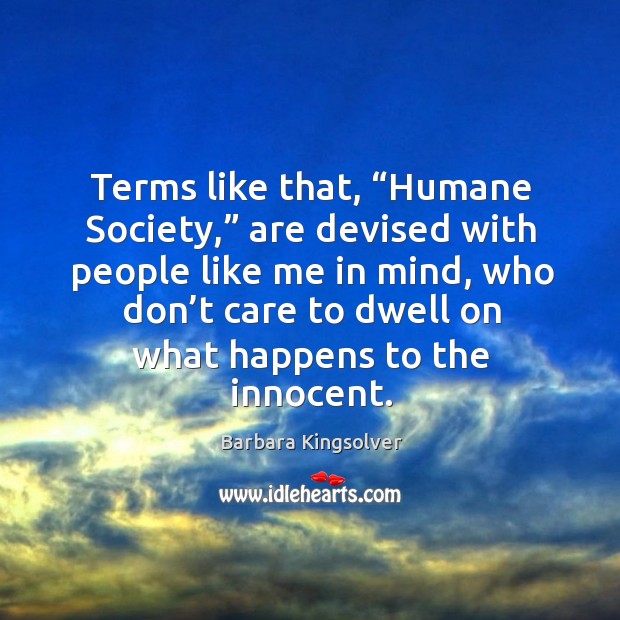 Terms like that, “humane society,” are devised with people like me in mind Barbara Kingsolver Picture Quote