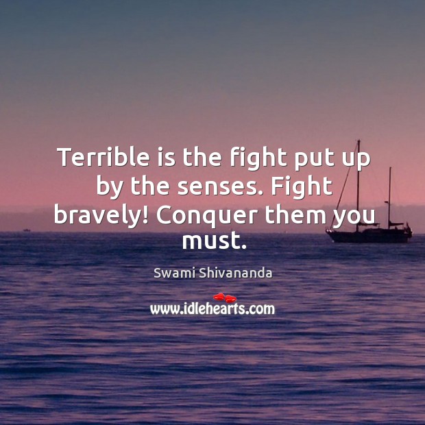 Terrible is the fight put up by the senses. Fight bravely! conquer them you must. Swami Shivananda Picture Quote