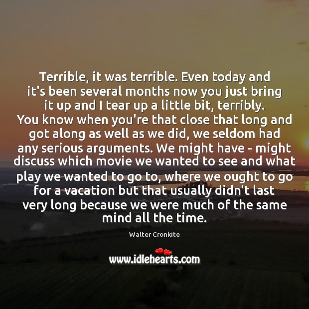 Terrible, it was terrible. Even today and it’s been several months now Walter Cronkite Picture Quote