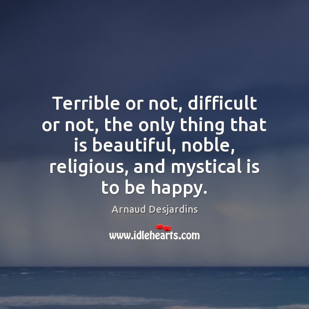 Terrible or not, difficult or not, the only thing that is beautiful, Arnaud Desjardins Picture Quote