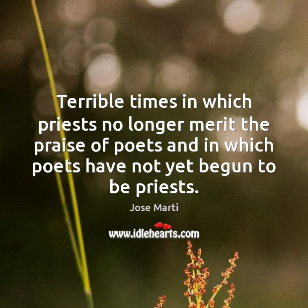Terrible times in which priests no longer merit the praise of poets Jose Marti Picture Quote