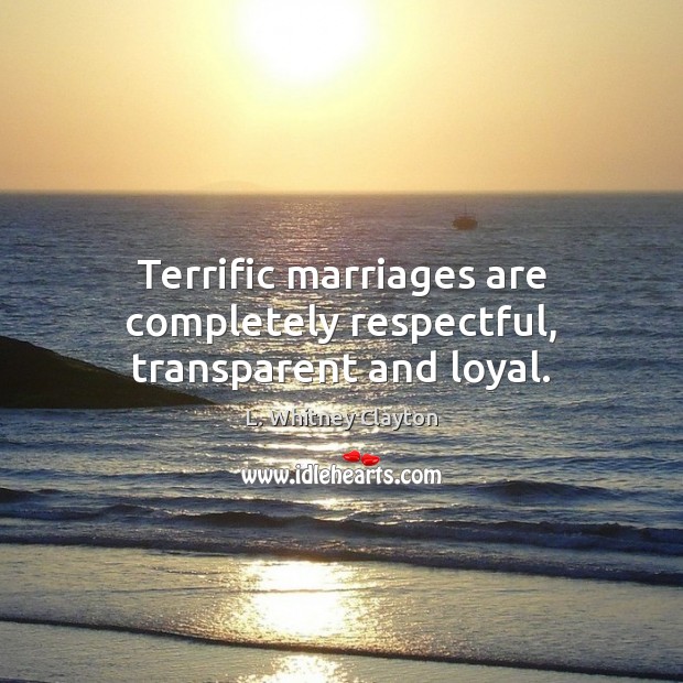 Terrific marriages are completely respectful, transparent and loyal. L. Whitney Clayton Picture Quote