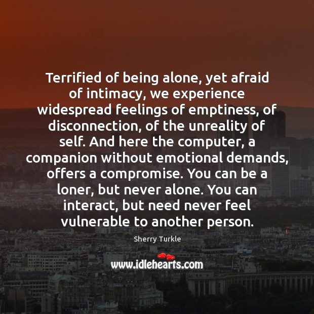 Terrified of being alone, yet afraid of intimacy, we experience widespread feelings Sherry Turkle Picture Quote
