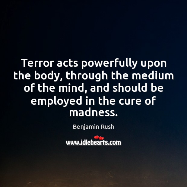 Terror acts powerfully upon the body, through the medium of the mind, Benjamin Rush Picture Quote