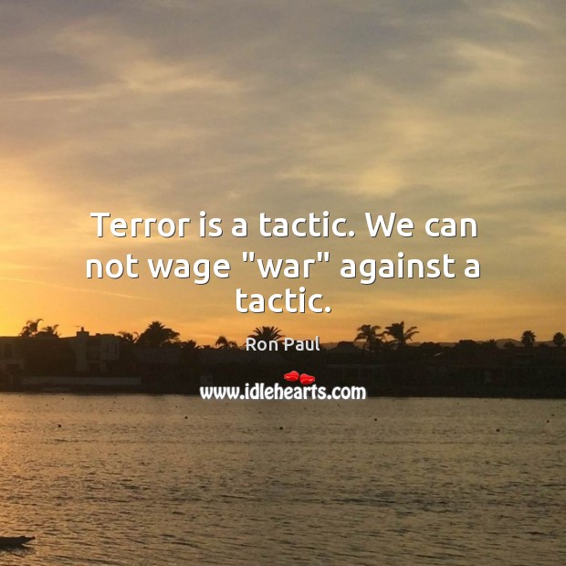 Terror is a tactic. We can not wage “war” against a tactic. Ron Paul Picture Quote