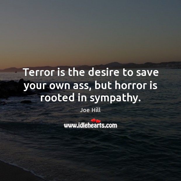 Terror is the desire to save your own ass, but horror is rooted in sympathy. 